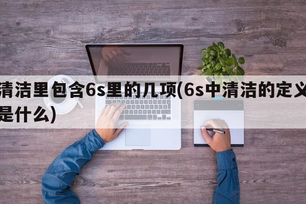 清洁里包含6s里的几项(6s中清洁的定义是什么)