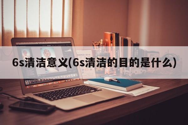 6s清洁意义(6s清洁的目的是什么)